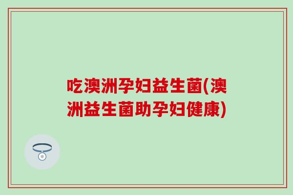 吃澳洲孕妇益生菌(澳洲益生菌助孕妇健康)