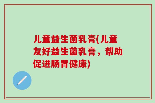 儿童益生菌乳膏(儿童友好益生菌乳膏，帮助促进肠胃健康)