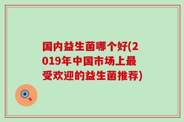 国内益生菌哪个好(2019年中国市场上受欢迎的益生菌推荐)