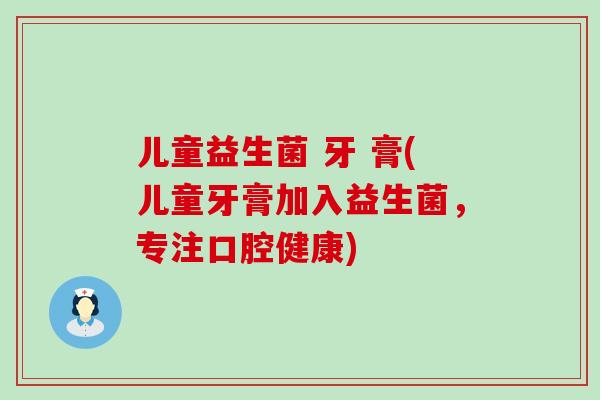儿童益生菌 牙 膏(儿童牙膏加入益生菌，专注口腔健康)