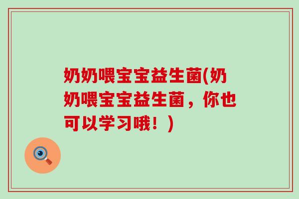 奶奶喂宝宝益生菌(奶奶喂宝宝益生菌，你也可以学习哦！)