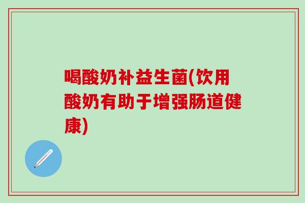 喝酸奶补益生菌(饮用酸奶有助于增强肠道健康)
