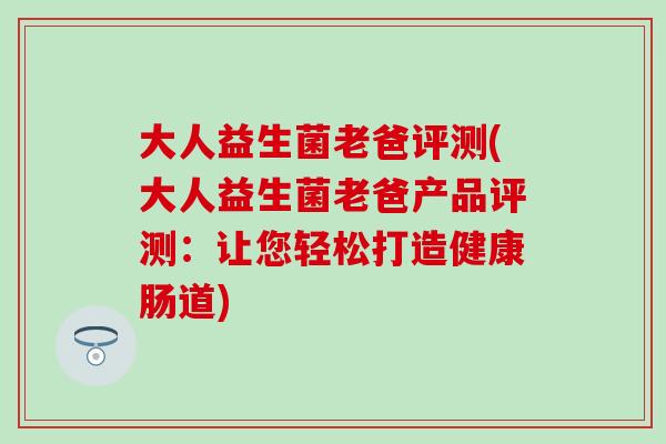 大人益生菌老爸评测(大人益生菌老爸产品评测：让您轻松打造健康肠道)