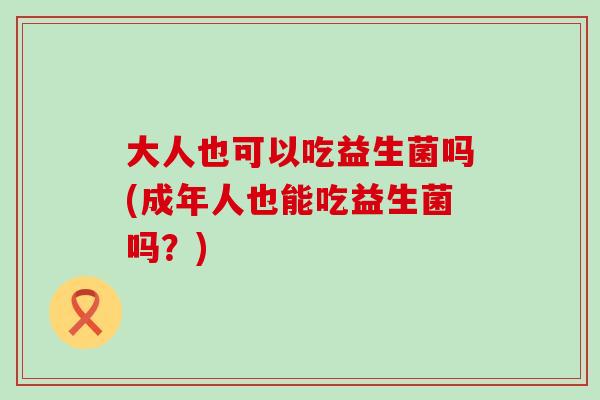 大人也可以吃益生菌吗(成年人也能吃益生菌吗？)