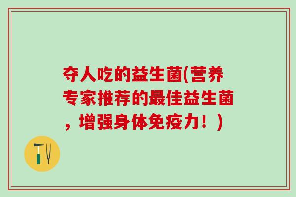 夺人吃的益生菌(营养专家推荐的佳益生菌，增强身体力！)
