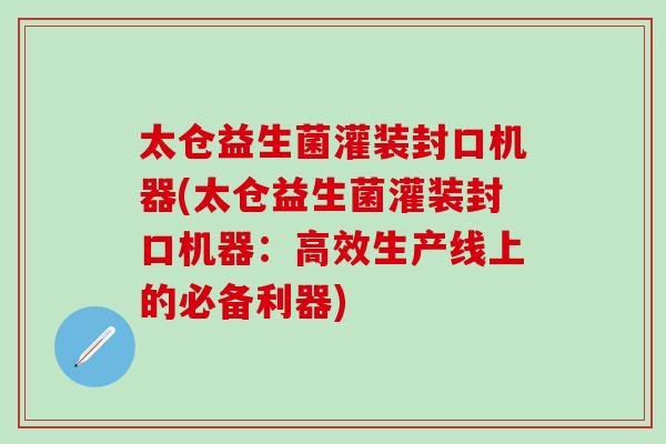 太仓益生菌灌装封口机器(太仓益生菌灌装封口机器：高效生产线上的必备利器)