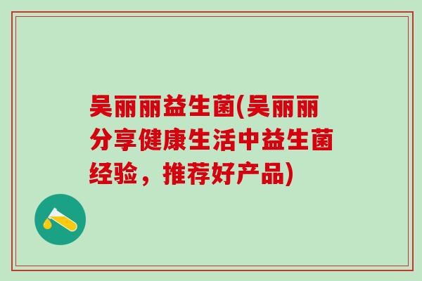 吴丽丽益生菌(吴丽丽分享健康生活中益生菌经验，推荐好产品)