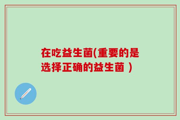 在吃益生菌(重要的是选择正确的益生菌 )