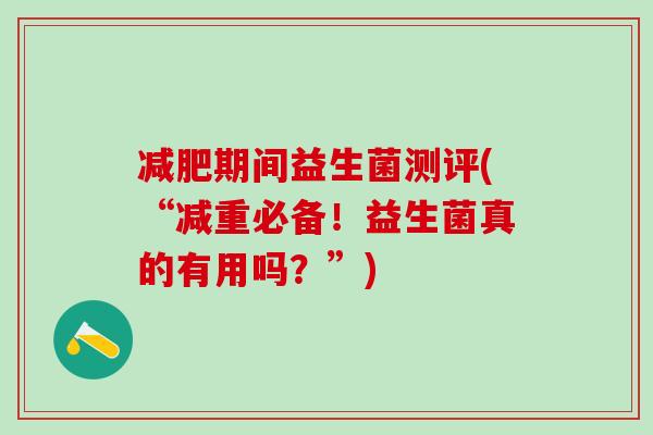 期间益生菌测评(“减重必备！益生菌真的有用吗？”)