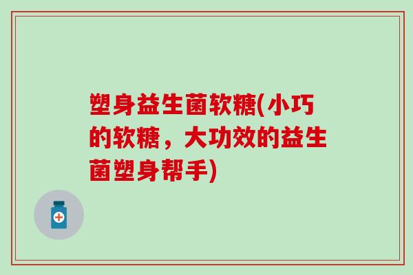 塑身益生菌软糖(小巧的软糖，大功效的益生菌塑身帮手)