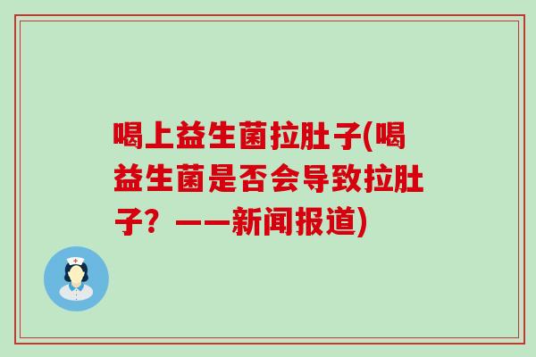 喝上益生菌拉肚子(喝益生菌是否会导致拉肚子？——新闻报道)