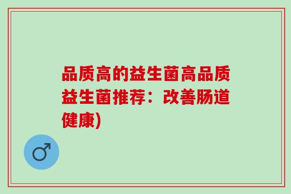 品质高的益生菌高品质益生菌推荐：改善肠道健康)