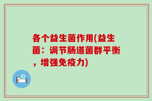 各个益生菌作用(益生菌：调节肠道菌群平衡，增强力)