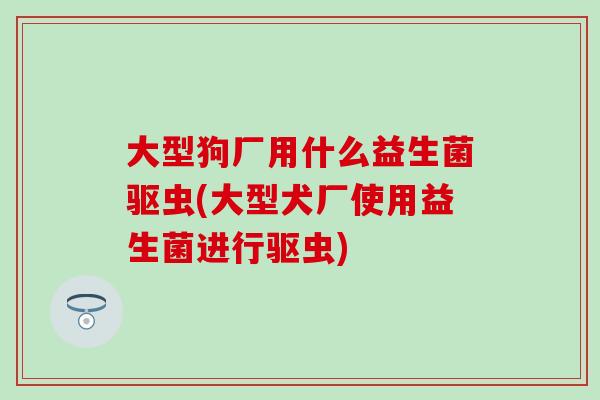 大型狗厂用什么益生菌驱虫(大型犬厂使用益生菌进行驱虫)