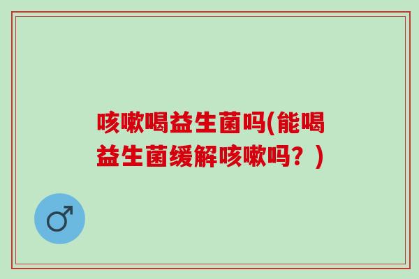 喝益生菌吗(能喝益生菌缓解吗？)