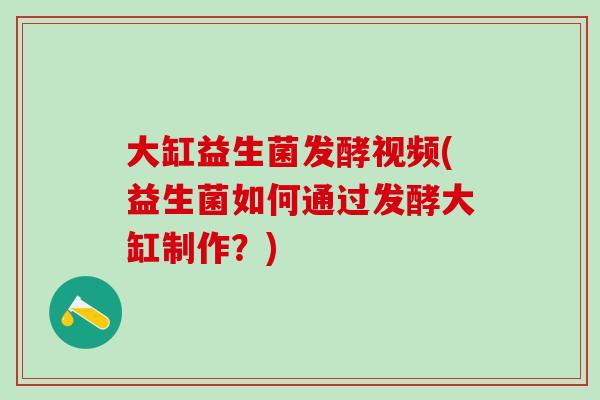 大缸益生菌发酵视频(益生菌如何通过发酵大缸制作？)