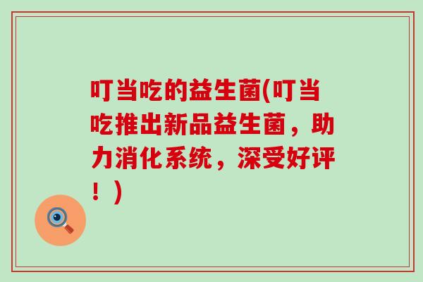 叮当吃的益生菌(叮当吃推出新品益生菌，助力消化系统，深受好评！)