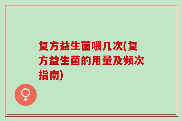 复方益生菌喂几次(复方益生菌的用量及频次指南)