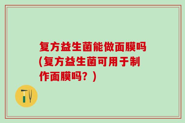 复方益生菌能做面膜吗(复方益生菌可用于制作面膜吗？)