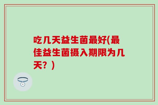 吃几天益生菌好(佳益生菌摄入期限为几天？)