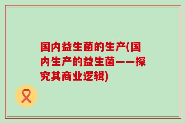 国内益生菌的生产(国内生产的益生菌——探究其商业逻辑)