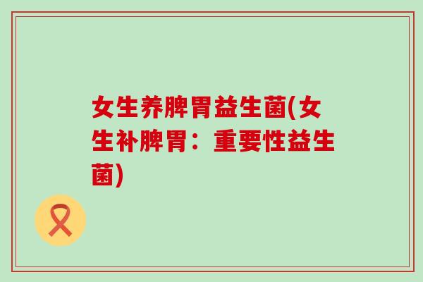 女生养脾胃益生菌(女生补脾胃：重要性益生菌)