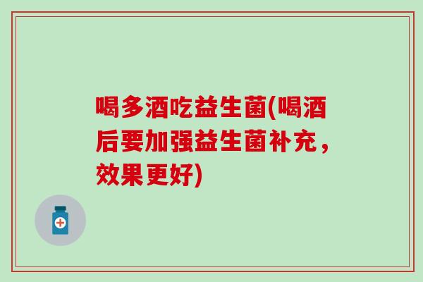 喝多酒吃益生菌(喝酒后要加强益生菌补充，效果更好)
