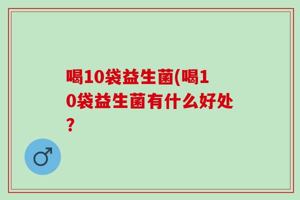 喝10袋益生菌(喝10袋益生菌有什么好处？