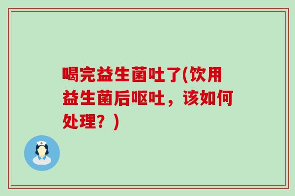 喝完益生菌吐了(饮用益生菌后，该如何处理？)