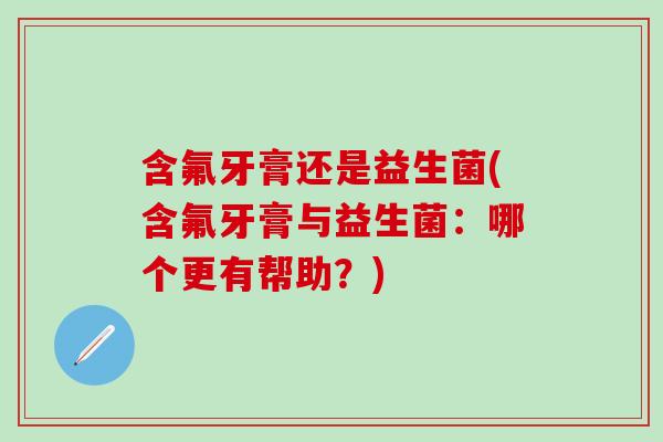 含氟牙膏还是益生菌(含氟牙膏与益生菌:哪个更有帮助?) 含氟牙膏还是益生菌(含氟牙膏与益生菌:哪个更有帮助?)