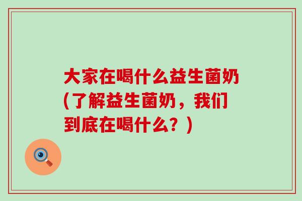 大家在喝什么益生菌奶(了解益生菌奶,我们到底在喝什么?) 大家在喝什么益生菌奶(了解益生菌奶,我们到底在喝什么?)