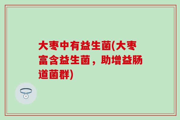 大枣中有益生菌(大枣富含益生菌,助增益肠道菌群) 大枣中有益生菌(大枣富含益生菌,助增益肠道菌群)