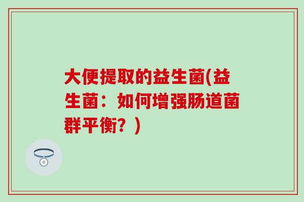 大便提取的益生菌(益生菌：如何增强肠道菌群平衡？)