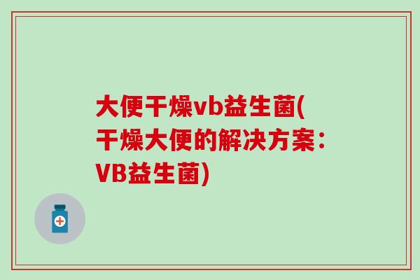 大便干燥vb益生菌(干燥大便的解决方案:VB益生菌) 大便干燥vb益生菌(干燥大便的解决方案:VB益生菌)