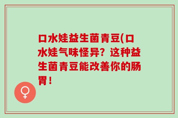 口水娃益生菌青豆(口水娃气味怪异?这种益生菌青豆能改善你的肠胃! 口水娃益生菌青豆(口水娃气味怪异?这种益生菌青豆能改善你的肠胃!
