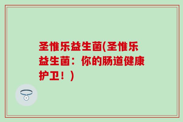 圣惟乐益生菌(圣惟乐益生菌:你的肠道健康护卫!) 圣惟乐益生菌(圣惟乐益生菌:你的肠道健康护卫!)