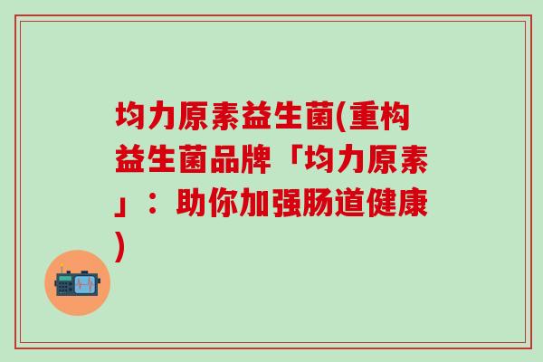 均力原素益生菌(重构益生菌品牌「均力原素」：助你加强肠道健康)