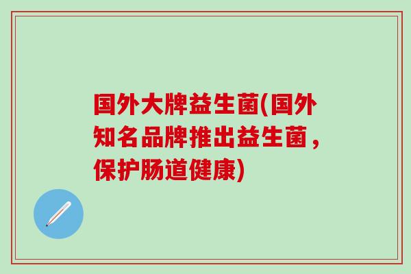 国外大牌益生菌(国外知名品牌推出益生菌，保护肠道健康)