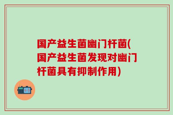 国产益生菌幽门杆菌(国产益生菌发现对幽门杆菌具有抑制作用)