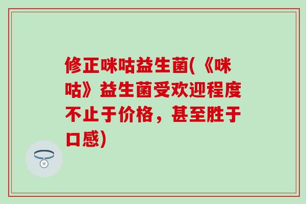 修正咪咕益生菌(《咪咕》益生菌受欢迎程度不止于价格，甚至胜于口感)