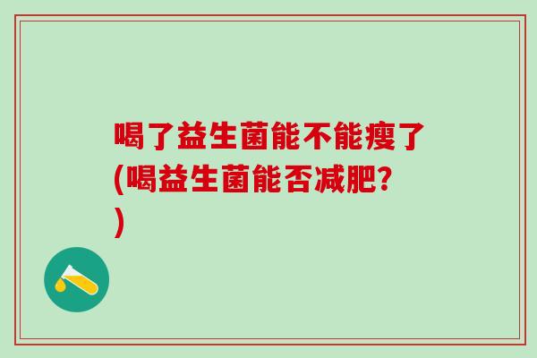 喝了益生菌能不能瘦了(喝益生菌能否？)