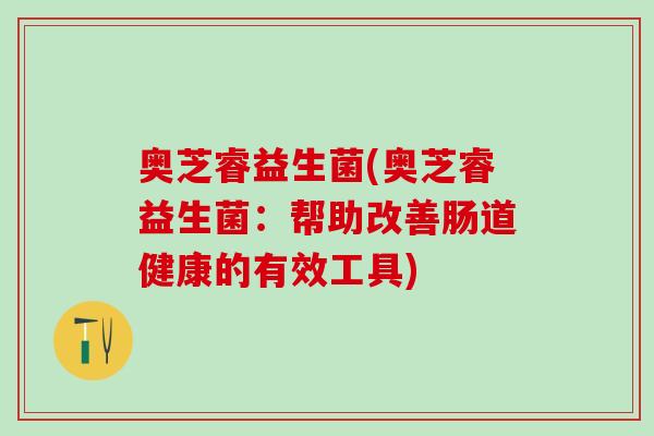 奥芝睿益生菌(奥芝睿益生菌：帮助改善肠道健康的有效工具)