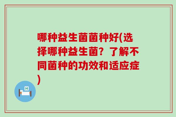 哪种益生菌菌种好(选择哪种益生菌？了解不同菌种的功效和适应症)