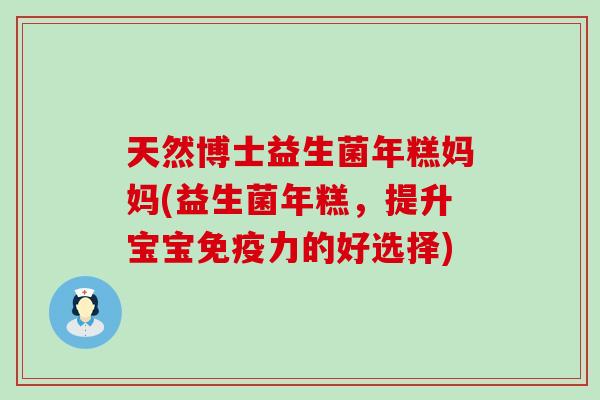 天然博士益生菌年糕妈妈(益生菌年糕，提升宝宝力的好选择)