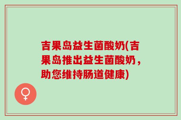 吉果岛益生菌酸奶(吉果岛推出益生菌酸奶，助您维持肠道健康)