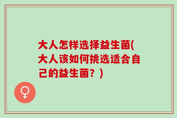 大人怎样选择益生菌(大人该如何挑选适合自己的益生菌？)