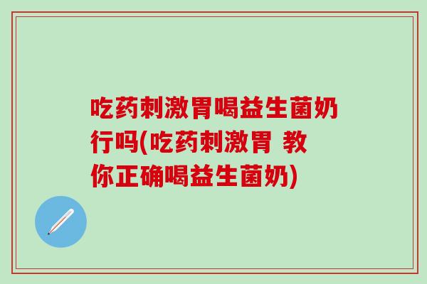 吃药刺激胃喝益生菌奶行吗(吃药刺激胃 教你正确喝益生菌奶)