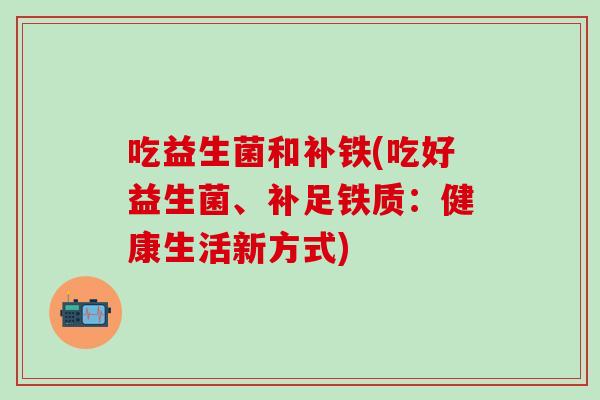 吃益生菌和补铁(吃好益生菌、补足铁质：健康生活新方式)