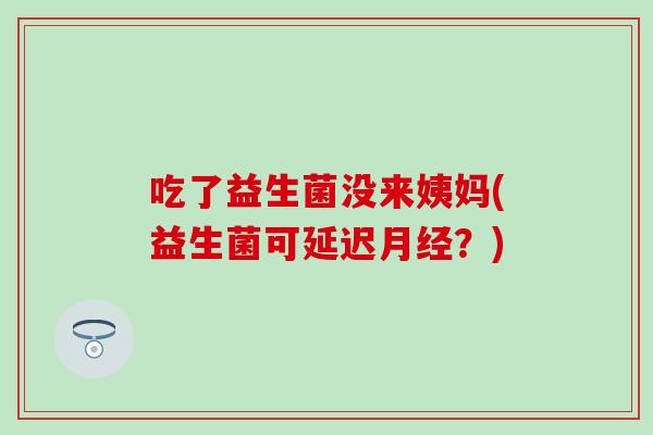 吃了益生菌没来姨妈(益生菌可延迟？)