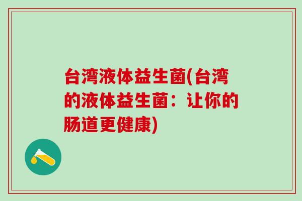 台湾液体益生菌(台湾的液体益生菌：让你的肠道更健康)